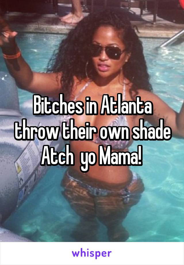 Bitches in Atlanta throw their own shade Atch  yo Mama! 