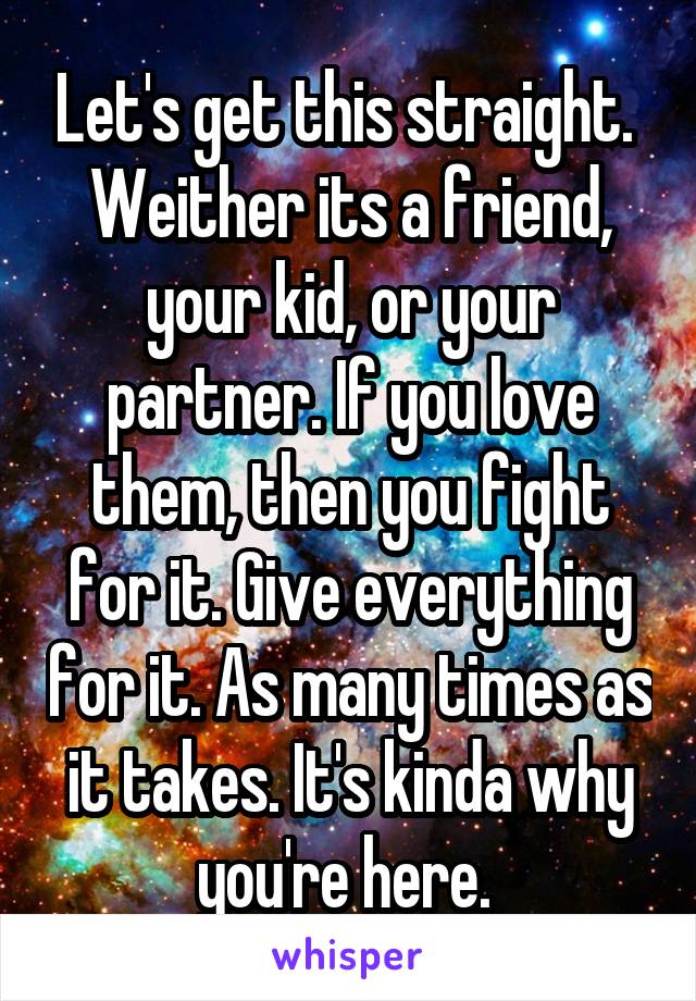 Let's get this straight.  Weither its a friend, your kid, or your partner. If you love them, then you fight for it. Give everything for it. As many times as it takes. It's kinda why you're here. 