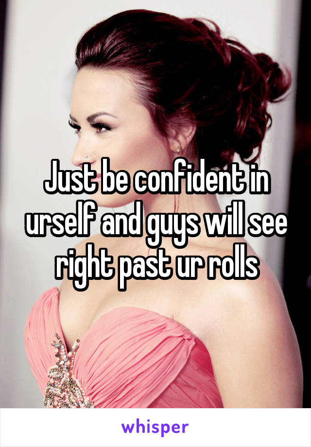 Just be confident in urself and guys will see right past ur rolls