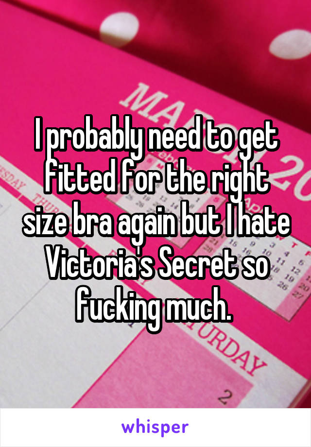 I probably need to get fitted for the right size bra again but I hate Victoria's Secret so fucking much. 