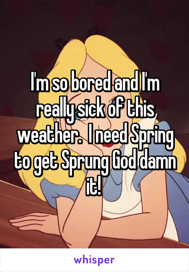 I'm so bored and I'm really sick of this weather.  I need Spring to get Sprung God damn it! 