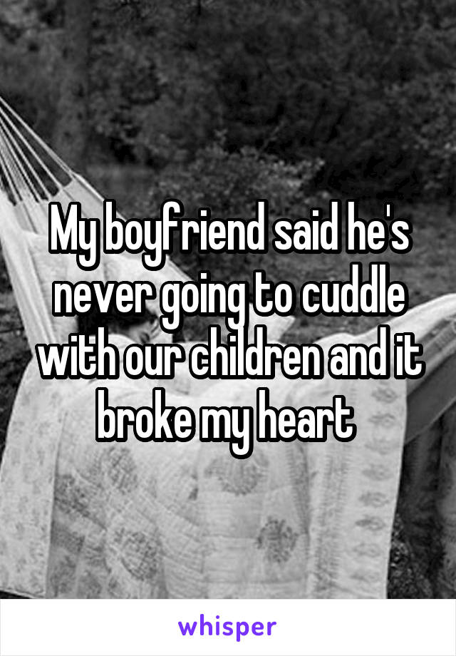 My boyfriend said he's never going to cuddle with our children and it broke my heart 