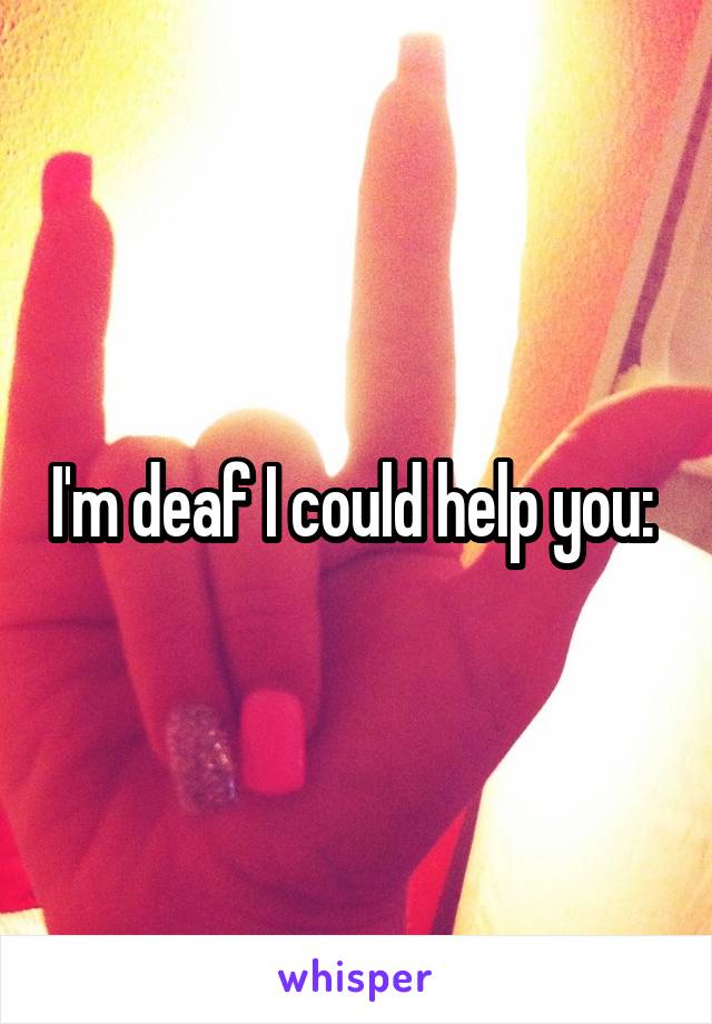 I'm deaf I could help you: 