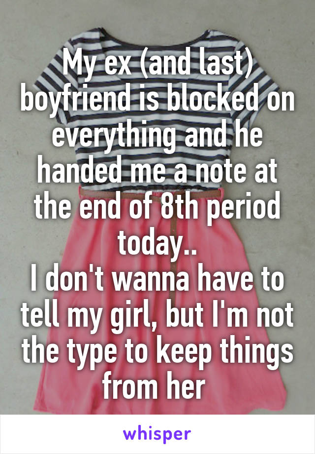 My ex (and last) boyfriend is blocked on everything and he handed me a note at the end of 8th period today..
I don't wanna have to tell my girl, but I'm not the type to keep things from her 