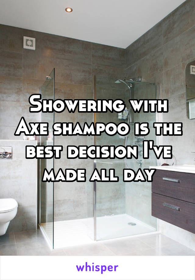 Showering with Axe shampoo is the best decision I've made all day