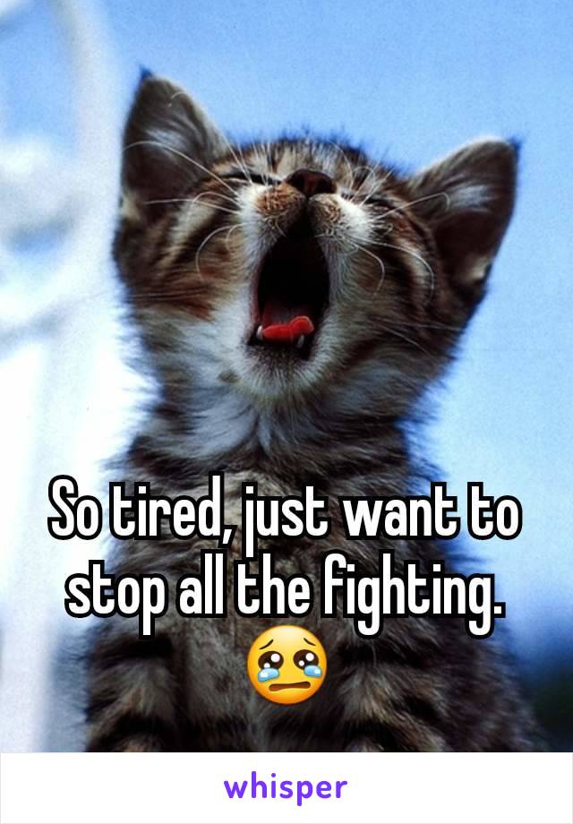 So tired, just want to stop all the fighting.
😢