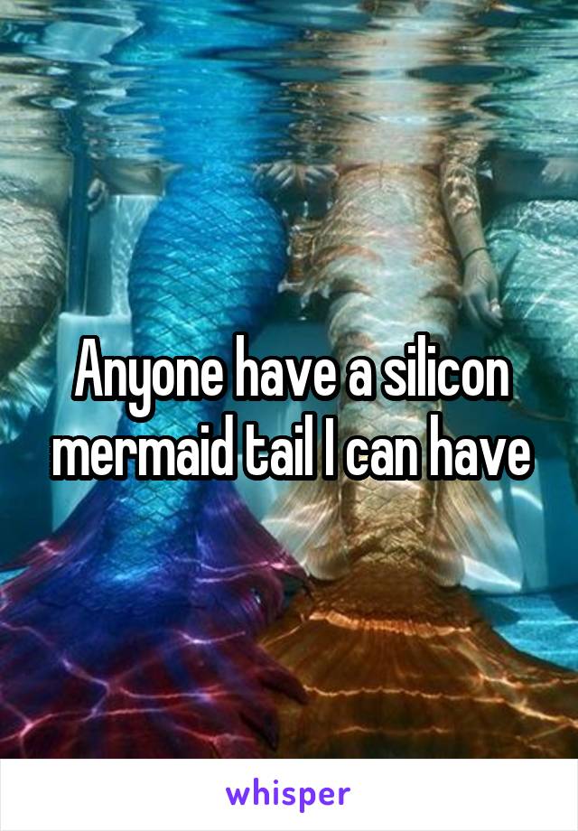 Anyone have a silicon mermaid tail I can have