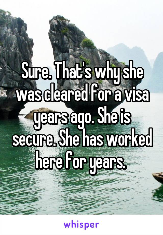 Sure. That's why she was cleared for a visa years ago. She is secure. She has worked here for years. 