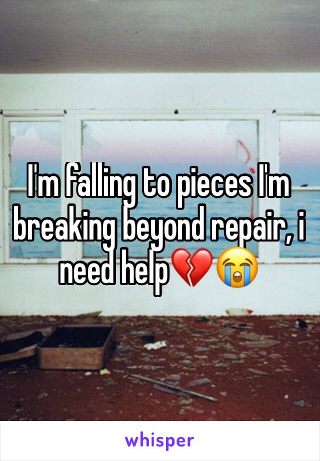 I'm falling to pieces I'm breaking beyond repair, i need help💔😭