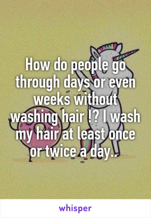 How do people go through days or even weeks without washing hair !? I wash my hair at least once or twice a day.. 