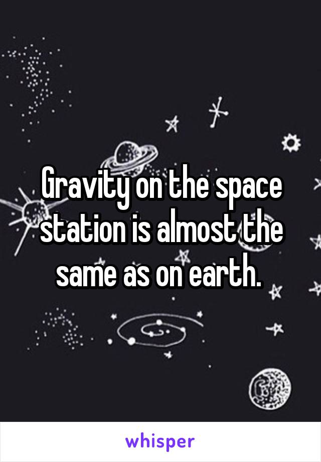 Gravity on the space station is almost the same as on earth. 