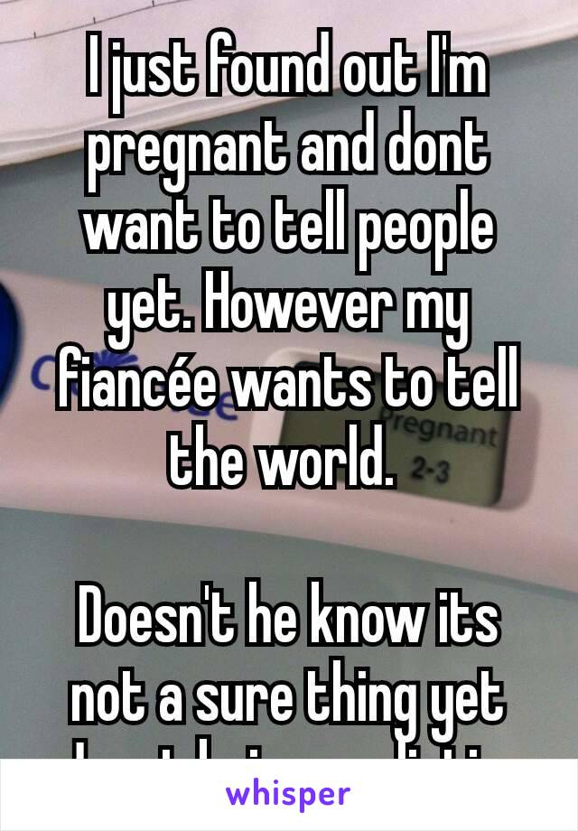 I just found out I'm pregnant and dont want to tell people yet. However my fiancée wants to tell the world. 

Doesn't he know its not a sure thing yet
Juest being realistic 