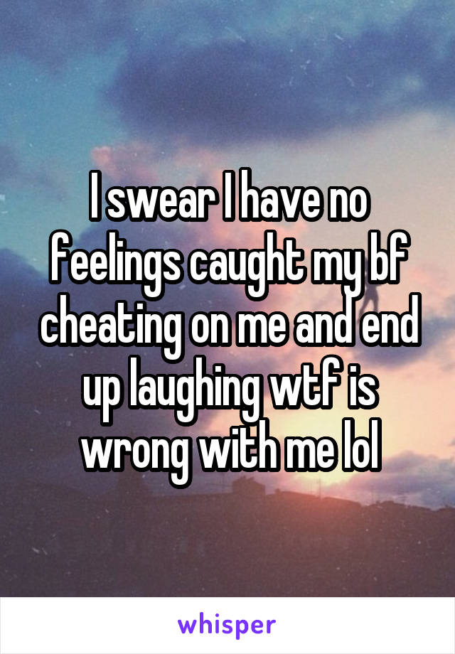 I swear I have no feelings caught my bf cheating on me and end up laughing wtf is wrong with me lol