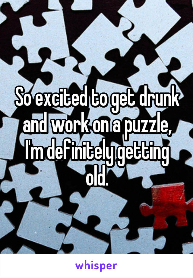 So excited to get drunk and work on a puzzle, I'm definitely getting old.