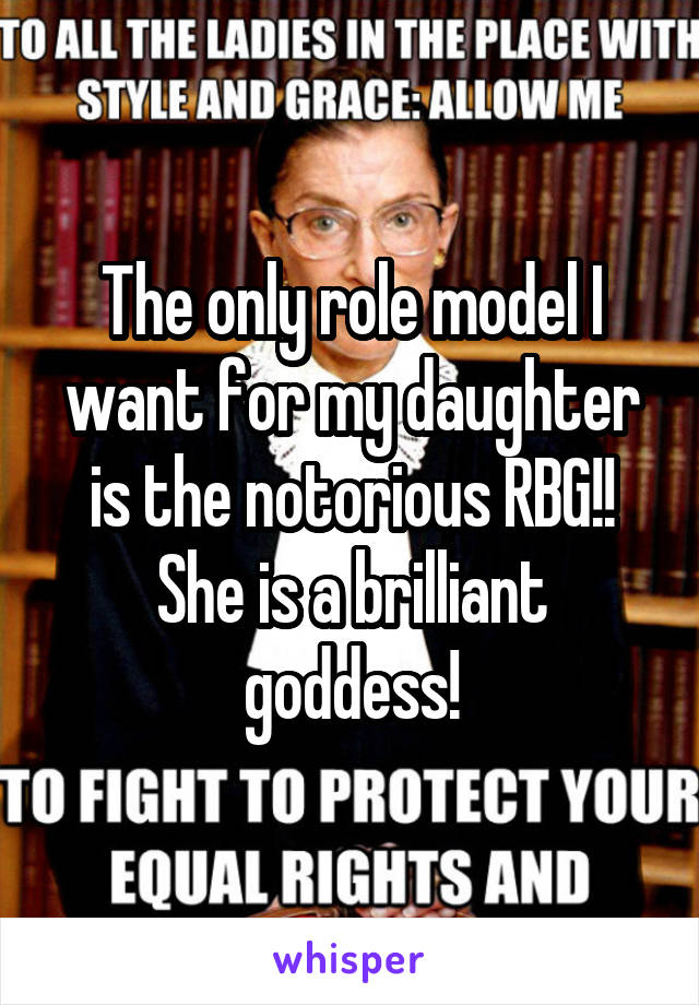 The only role model I want for my daughter is the notorious RBG!! She is a brilliant goddess!