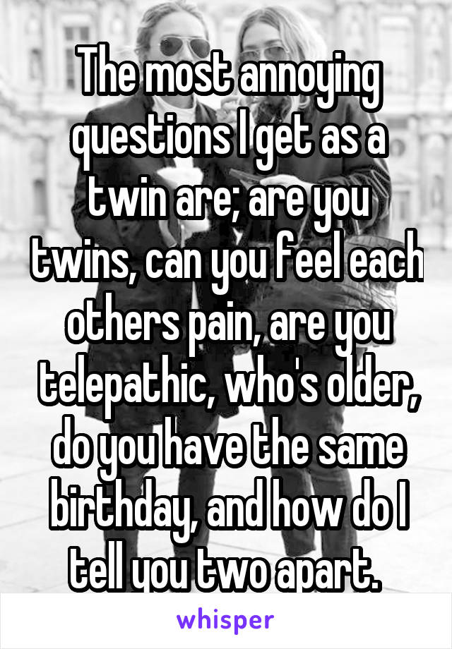 The most annoying questions I get as a twin are; are you twins, can you feel each others pain, are you telepathic, who's older, do you have the same birthday, and how do I tell you two apart. 