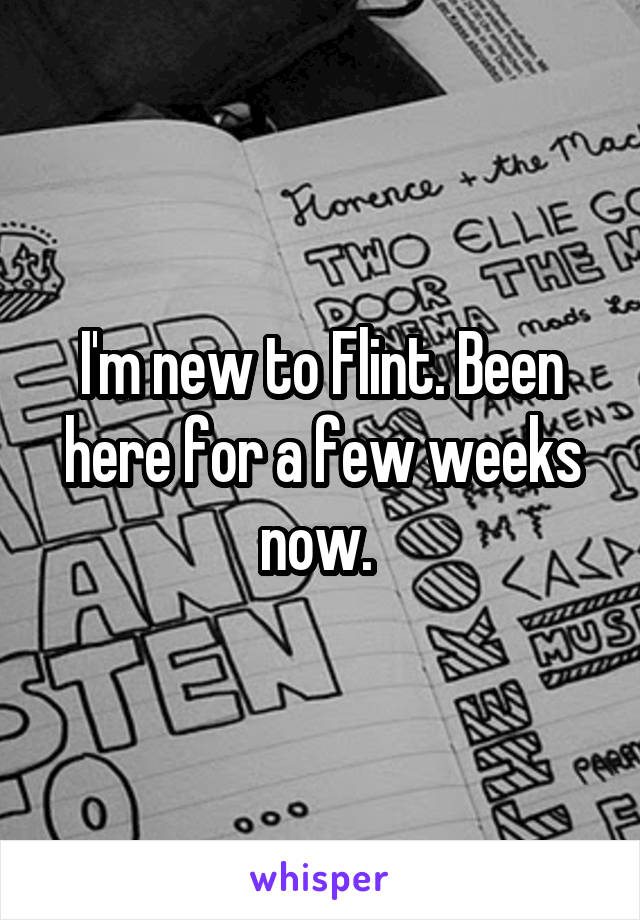 I'm new to Flint. Been here for a few weeks now. 