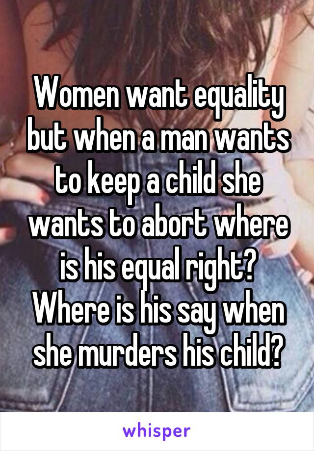 Women want equality but when a man wants to keep a child she wants to abort where is his equal right? Where is his say when she murders his child?