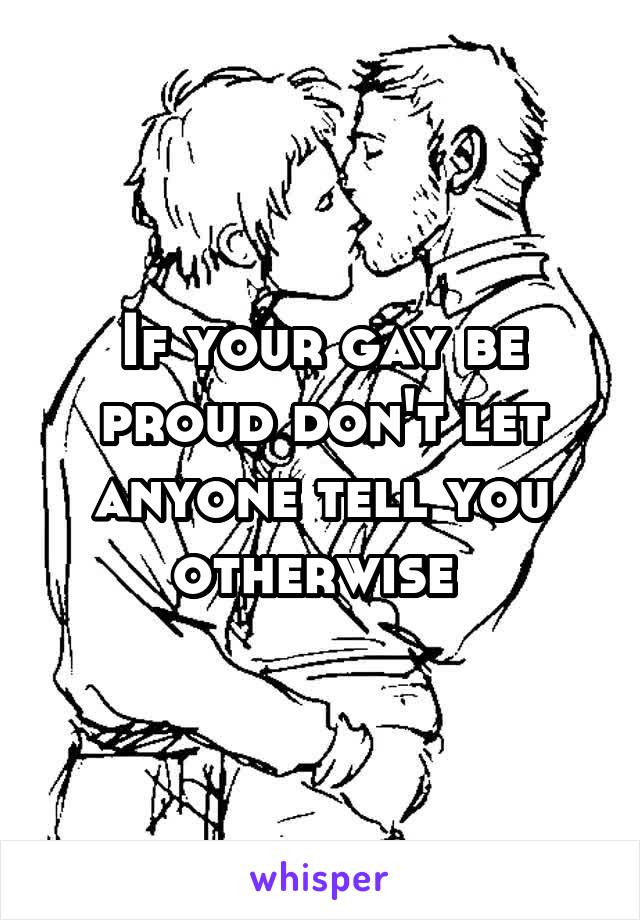 If your gay be proud don't let anyone tell you otherwise 