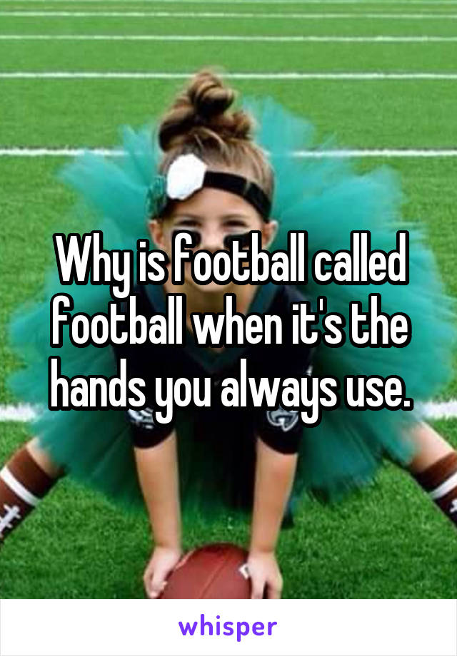 Why is football called football when it's the hands you always use.