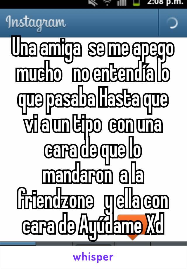 Una amiga  se me apego mucho   no entendía lo que pasaba Hasta que vi a un tipo  con una cara de que lo mandaron  a la  friendzone   y ella con cara de Ayúdame Xd