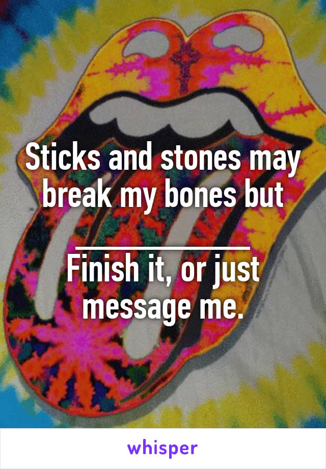 Sticks and stones may break my bones but _________
Finish it, or just message me.