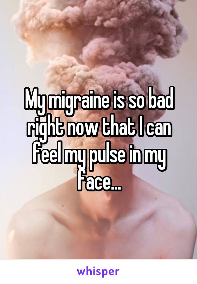 My migraine is so bad right now that I can feel my pulse in my face...