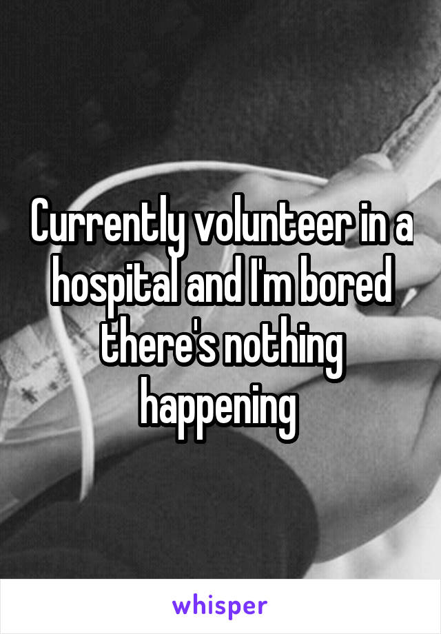 Currently volunteer in a hospital and I'm bored there's nothing happening 