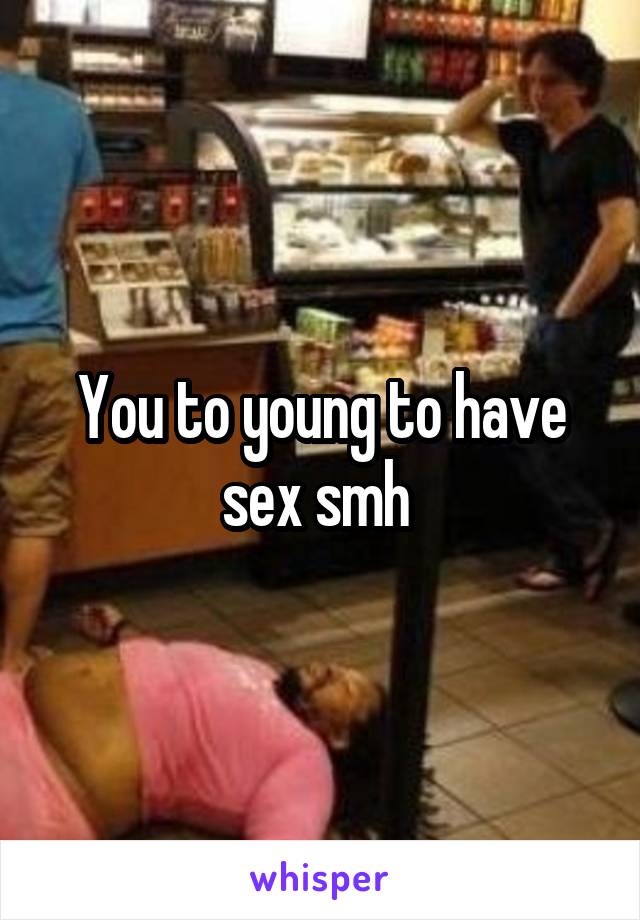 You to young to have sex smh 