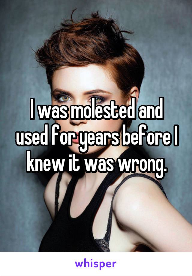 I was molested and used for years before I knew it was wrong.