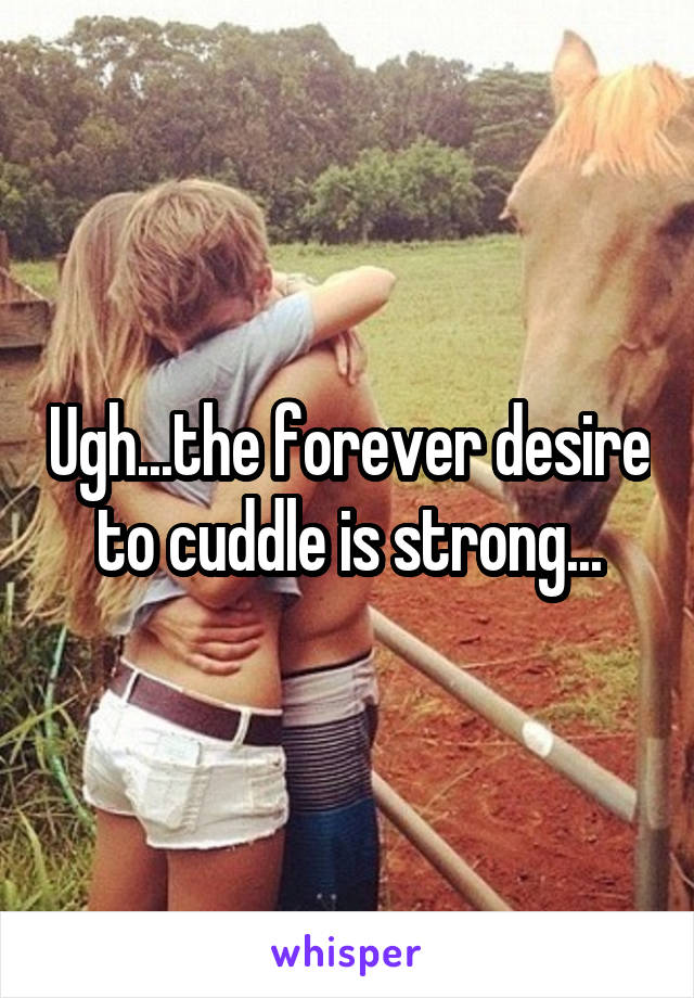 Ugh...the forever desire to cuddle is strong...