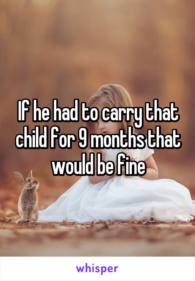 If he had to carry that child for 9 months that would be fine