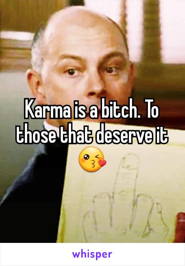 Karma is a bitch. To those that deserve it 😘