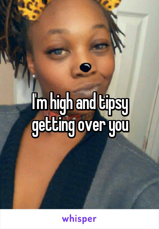 I'm high and tipsy getting over you