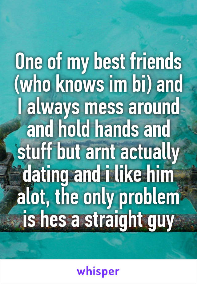 One of my best friends (who knows im bi) and I always mess around and hold hands and stuff but arnt actually dating and i like him alot, the only problem is hes a straight guy