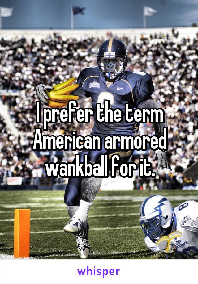 I prefer the term American armored wankball for it.