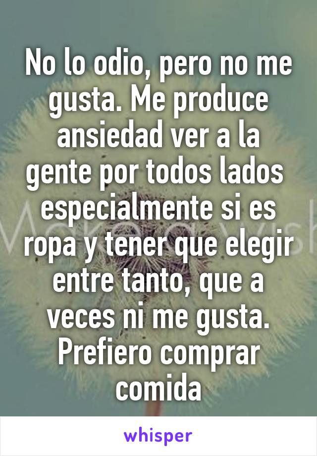 No lo odio, pero no me gusta. Me produce ansiedad ver a la gente por todos lados  especialmente si es ropa y tener que elegir entre tanto, que a veces ni me gusta. Prefiero comprar comida