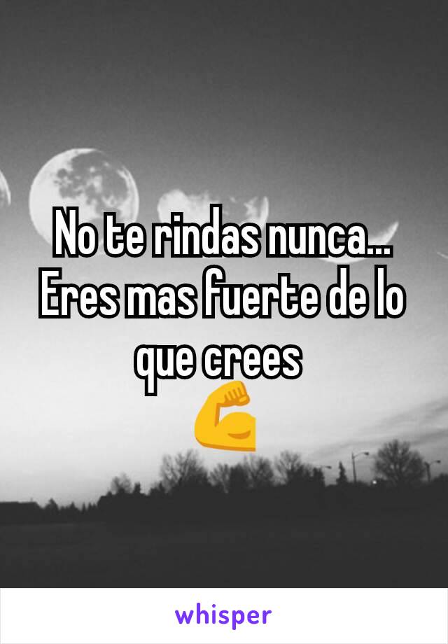 No te rindas nunca... Eres mas fuerte de lo que crees 
💪