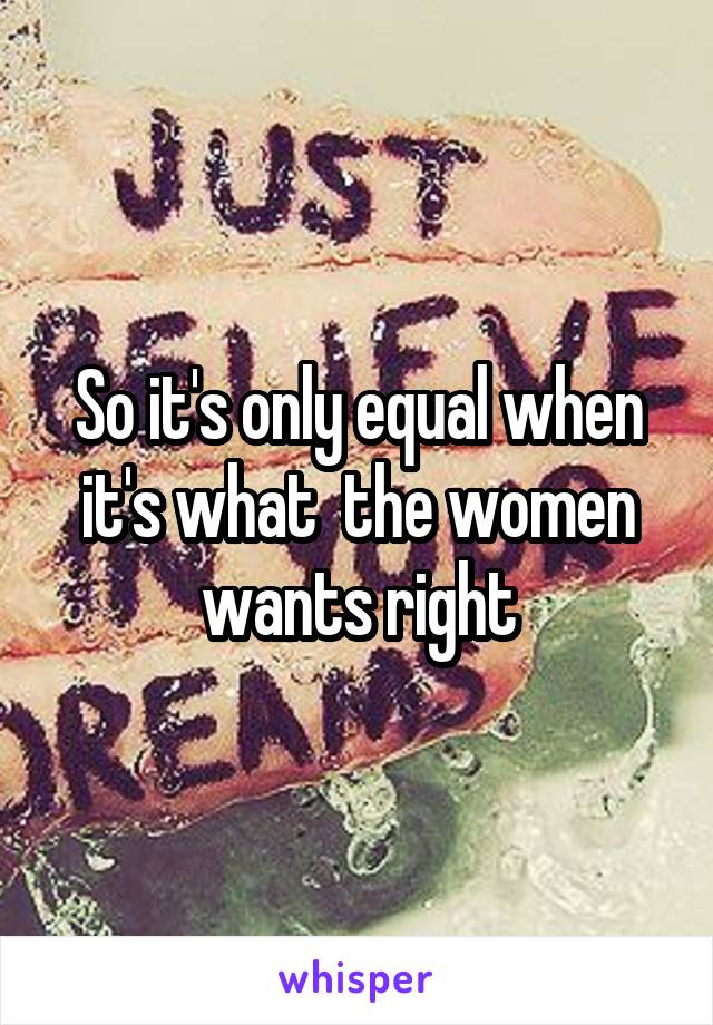 So it's only equal when it's what  the women wants right