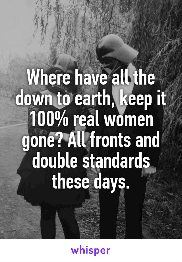 Where have all the down to earth, keep it 100% real women gone? All fronts and double standards these days.