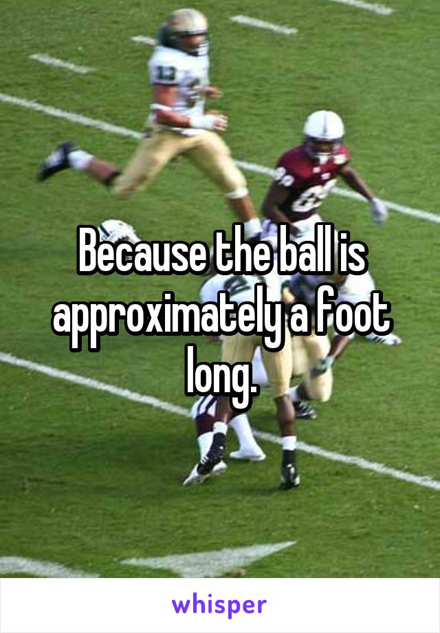 Because the ball is approximately a foot long.