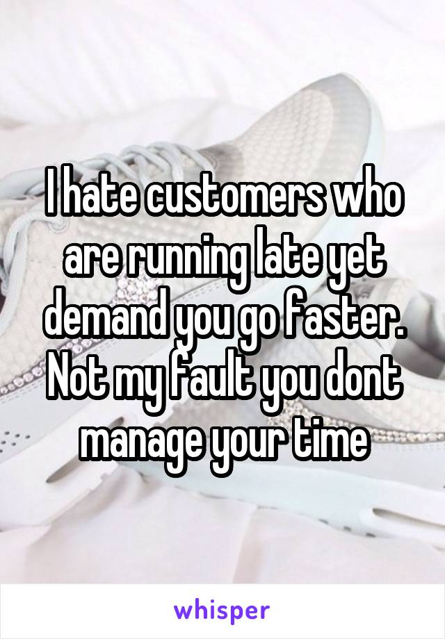 I hate customers who are running late yet demand you go faster.
Not my fault you dont manage your time