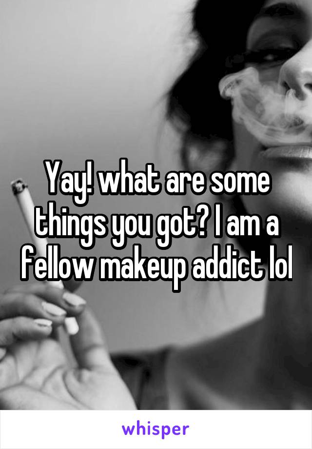 Yay! what are some things you got? I am a fellow makeup addict lol