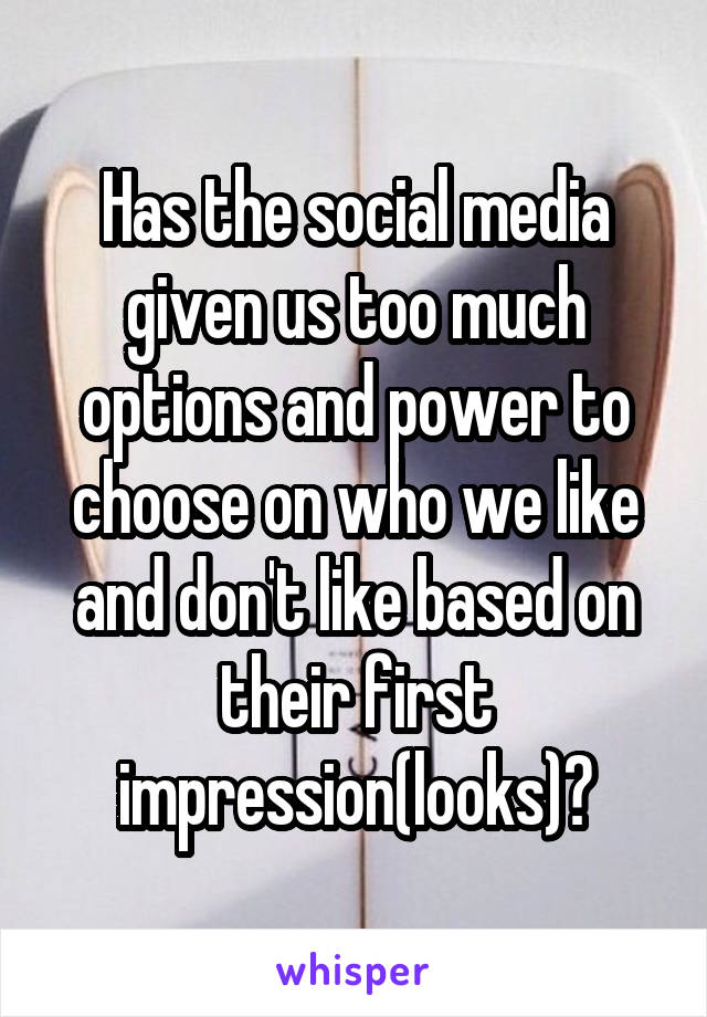 Has the social media given us too much options and power to choose on who we like and don't like based on their first impression(looks)?