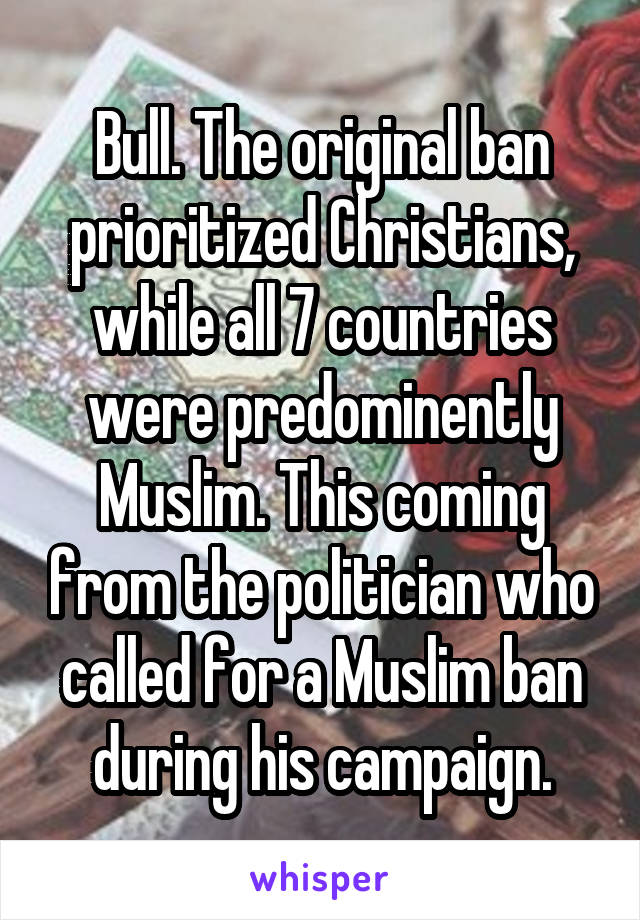 Bull. The original ban prioritized Christians, while all 7 countries were predominently Muslim. This coming from the politician who called for a Muslim ban during his campaign.