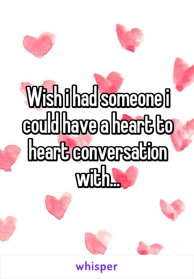 Wish i had someone i could have a heart to heart conversation with...