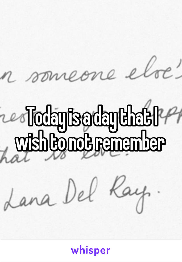 Today is a day that I wish to not remember 