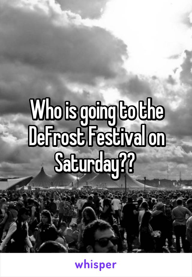 Who is going to the DeFrost Festival on Saturday?? 