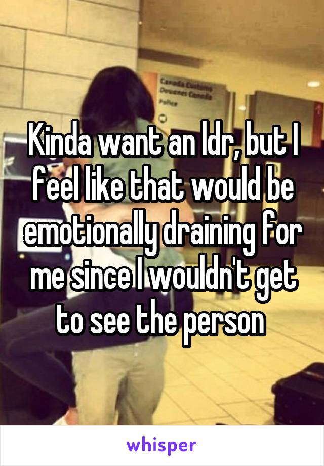 Kinda want an ldr, but I feel like that would be emotionally draining for me since I wouldn't get to see the person 