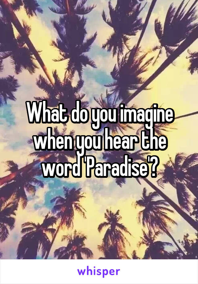 What do you imagine when you hear the word 'Paradise'?